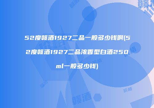 52度赣酒1927二品一般多少钱啊(52度赣酒1927二品浓香型白酒250ml一般多少钱)