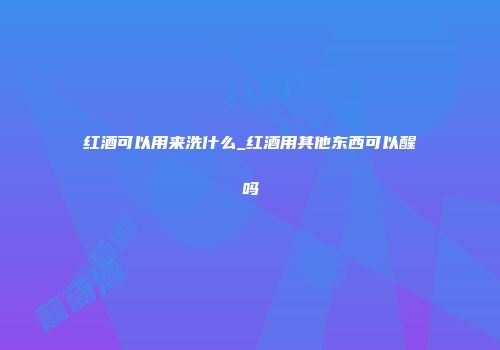 红酒可以用来洗什么_红酒用其他东西可以醒吗