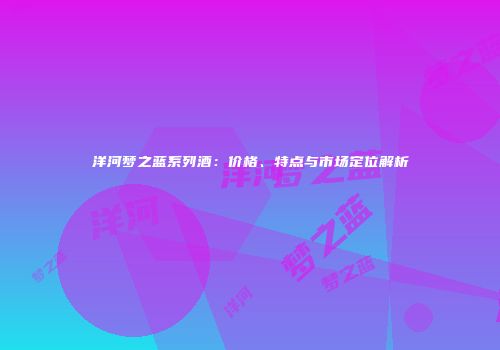 洋河梦之蓝系列酒：价格、特点与市场定位解析