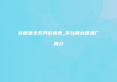 台郎酒全系列价格表_茅台镇台郎酒厂简介