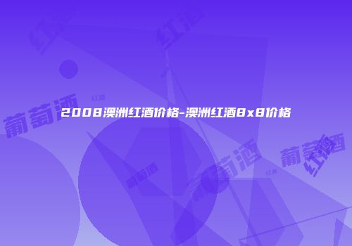 2008澳洲红酒价格-澳洲红酒8x8价格