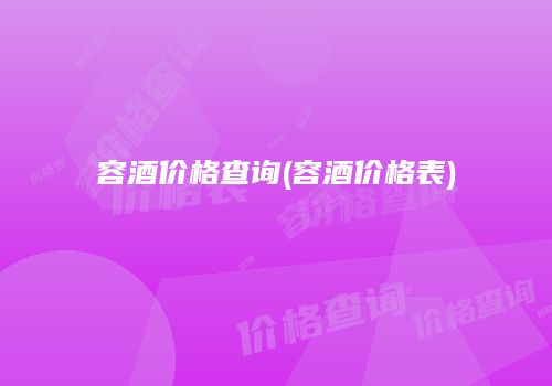 容酒价格查询(容酒价格表)