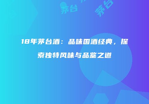 18年茅台酒：品味国酒经典，探索独特风味与品鉴之道