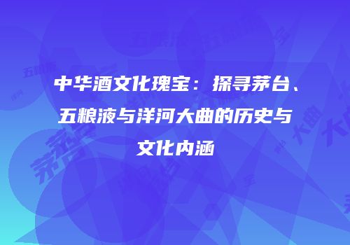 中华酒文化瑰宝：探寻茅台、五粮液与洋河大曲的历史与文化内涵