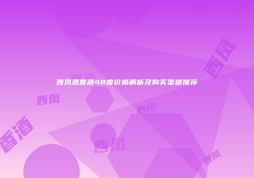 西凤酒香酒48度价格解析及购买渠道推荐