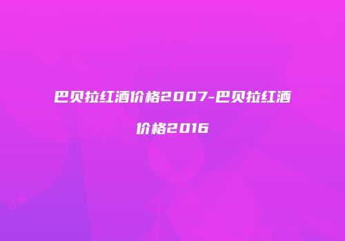 巴贝拉红酒价格2007-巴贝拉红酒价格2016