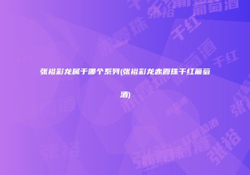 张裕彩龙属于哪个系列(张裕彩龙赤霞珠干红葡萄酒)