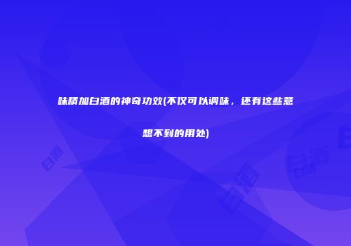 味精加白酒的神奇功效(不仅可以调味，还有这些意想不到的用处)