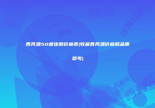 西风酒50度佳酿价格表(收藏西风酒价格和品质参考)