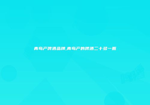 青岛产啤酒品牌,青岛产的啤酒二十多一瓶
