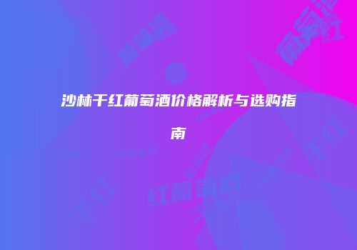 沙林干红葡萄酒价格解析与选购指南