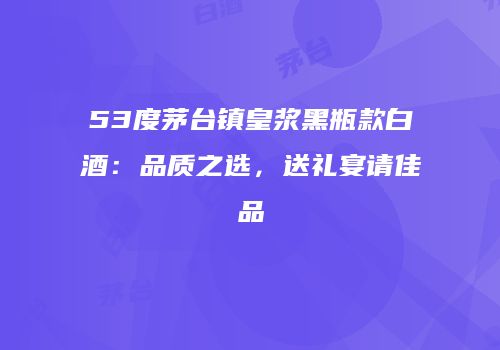 53度茅台镇皇浆黑瓶款白酒：品质之选，送礼宴请佳品