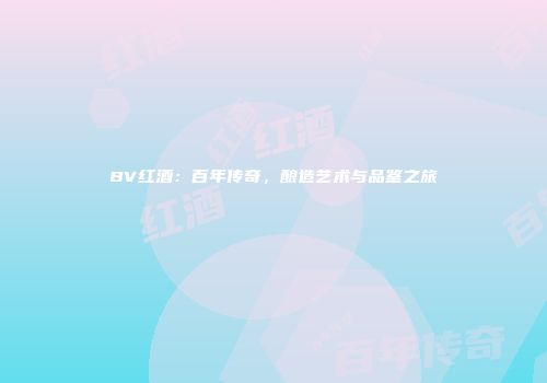 BV红酒：百年传奇，酿造艺术与品鉴之旅