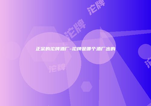 正宗的沱牌酒厂-沱牌是哪个酒厂出的