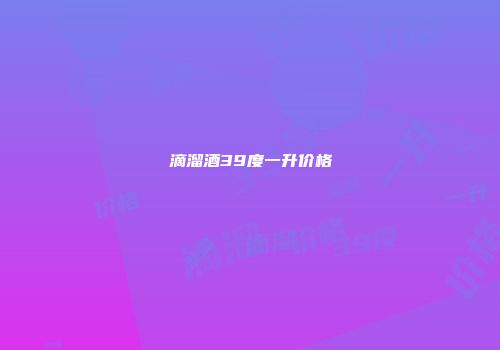 滴溜酒39度一升价格