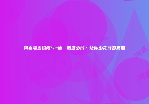 河套老窖银樽52度一瓶多少钱？让你少花钱多喝酒