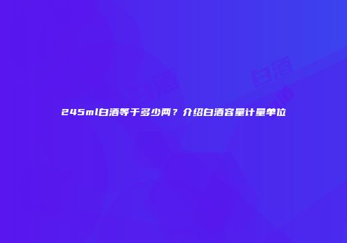 245ml白酒等于多少两？介绍白酒容量计量单位