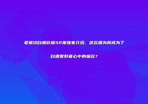老银川白酒价格52度独家介绍，这款酒为何成为了白酒爱好者心中的爆款？