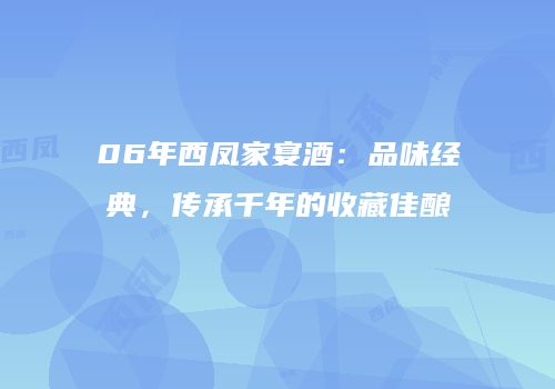 06年西凤家宴酒：品味经典，传承千年的收藏佳酿
