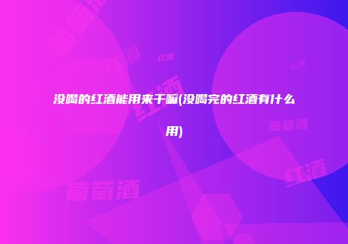 没喝的红酒能用来干嘛(没喝完的红酒有什么用)
