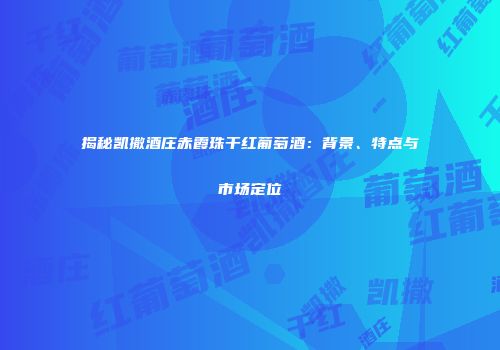 揭秘凯撒酒庄赤霞珠干红葡萄酒：背景、特点与市场定位