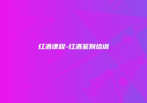 红酒课程-红酒鉴别培训