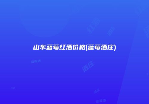 山东蓝莓红酒价格(蓝莓酒庄)