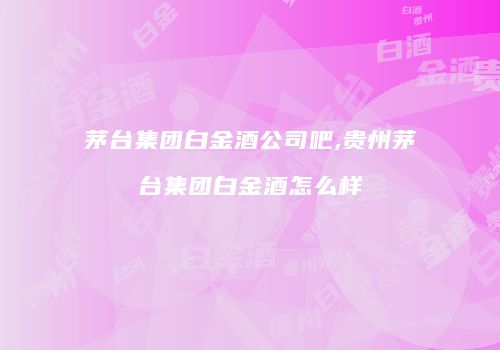 茅台集团白金酒公司吧,贵州茅台集团白金酒怎么样