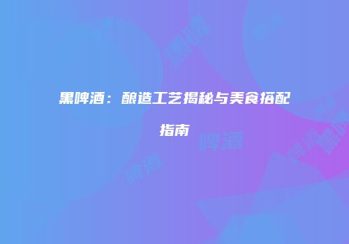 黑啤酒：酿造工艺揭秘与美食搭配指南