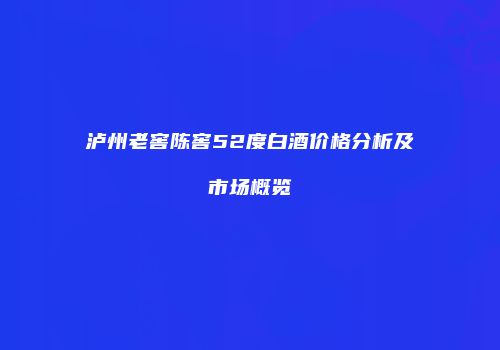 泸州老窖陈窖52度白酒价格分析及市场概览