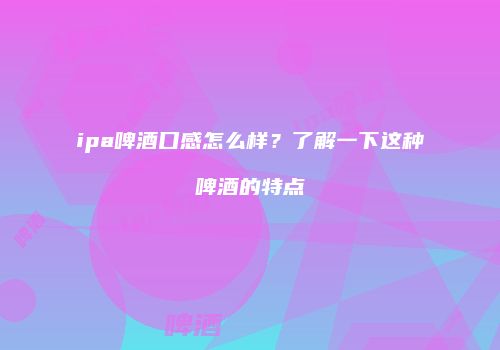 ipa啤酒口感怎么样？了解一下这种啤酒的特点