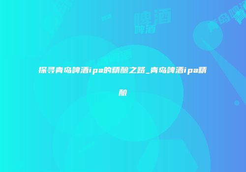探寻青岛啤酒ipa的精酿之路_青岛啤酒ipa精酿