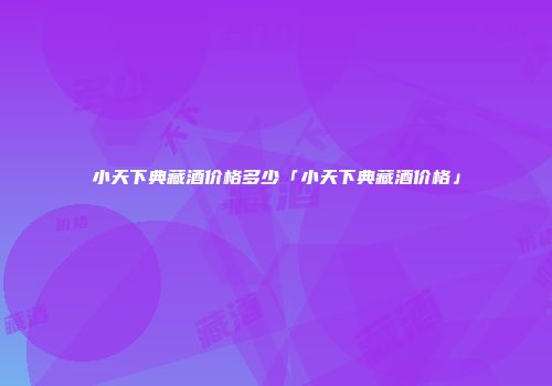 小天下典藏酒价格多少「小天下典藏酒价格」