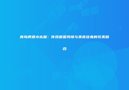 青岛啤酒小木屋：传统德国风情与美食佳肴的完美融合