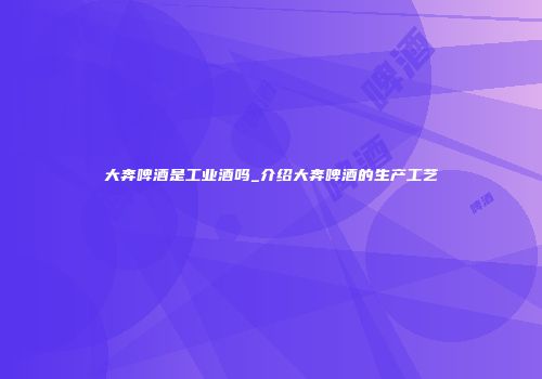 大奔啤酒是工业酒吗_介绍大奔啤酒的生产工艺