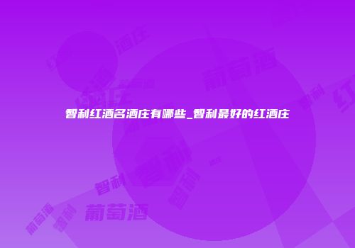 智利红酒名酒庄有哪些_智利最好的红酒庄