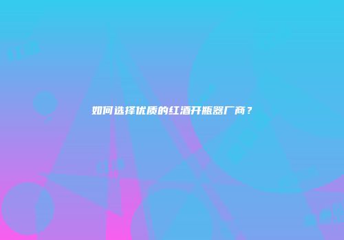 如何选择优质的红酒开瓶器厂商？