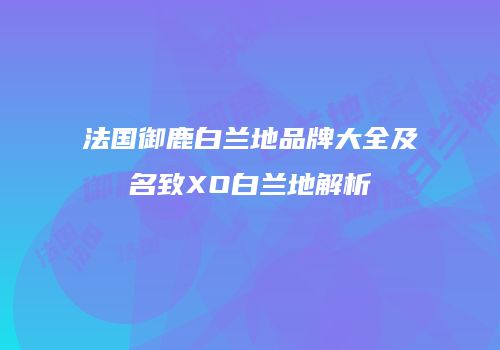 法国御鹿白兰地品牌大全及名致XO白兰地解析
