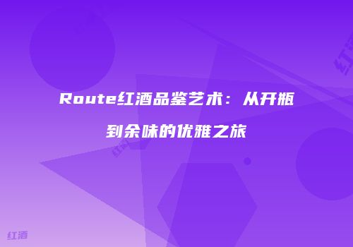 Route红酒品鉴艺术：从开瓶到余味的优雅之旅
