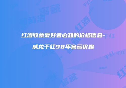 红酒收藏爱好者必知的价格信息-威龙干红98年窖藏价格