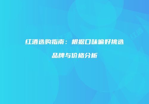 红酒选购指南：根据口味偏好挑选品牌与价格分析