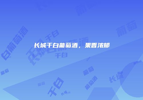 长城干白葡萄酒，果香浓郁