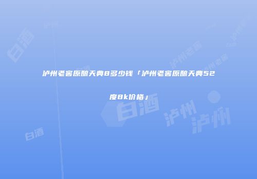 泸州老窖原酿天典8多少钱「泸州老窖原酿天典52度8k价格」