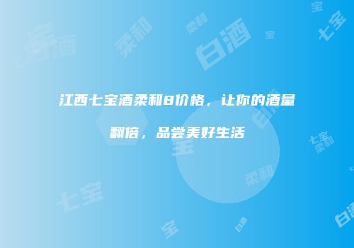 江西七宝酒柔和8价格，让你的酒量翻倍，品尝美好生活