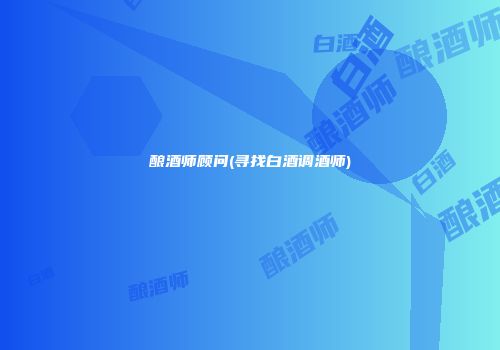 酿酒师顾问(寻找白酒调酒师)