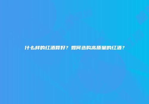 什么样的红酒算好？如何选购高质量的红酒？