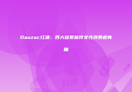Dauzac红酒：四大因素赢得女性消费者青睐