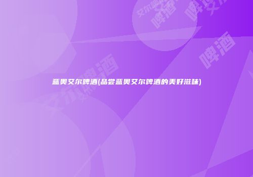 蓝奥艾尔啤酒(品尝蓝奥艾尔啤酒的美好滋味)