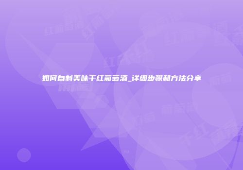 如何自制美味干红葡萄酒_详细步骤和方法分享