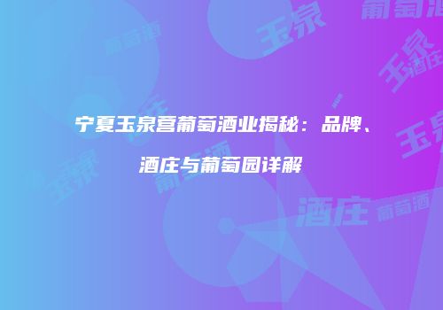 宁夏玉泉营葡萄酒业揭秘：品牌、酒庄与葡萄园详解